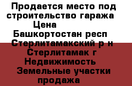 Продается место под строительство гаража › Цена ­ 65 000 - Башкортостан респ., Стерлитамакский р-н, Стерлитамак г. Недвижимость » Земельные участки продажа   